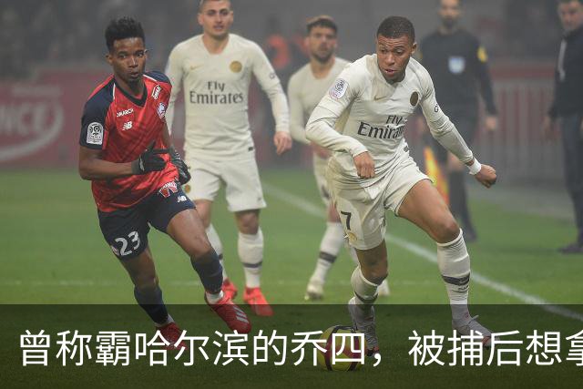 曾称霸哈尔滨的乔四，被捕后想拿十亿买命，结果怎样了？