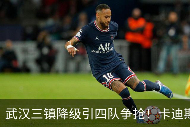 武汉三镇降级引四队争抢！卡迪斯进十几球仍将离队，海港点名补高中锋却被中甲年薪卡住