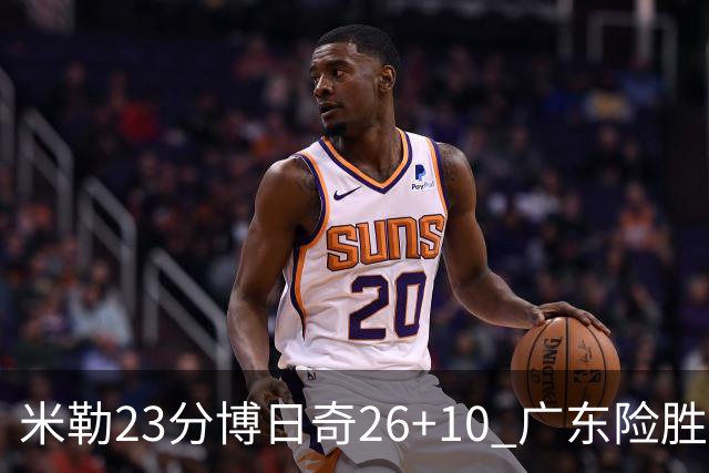 米勒23分博日奇26+10 广东险胜送宁波4连败