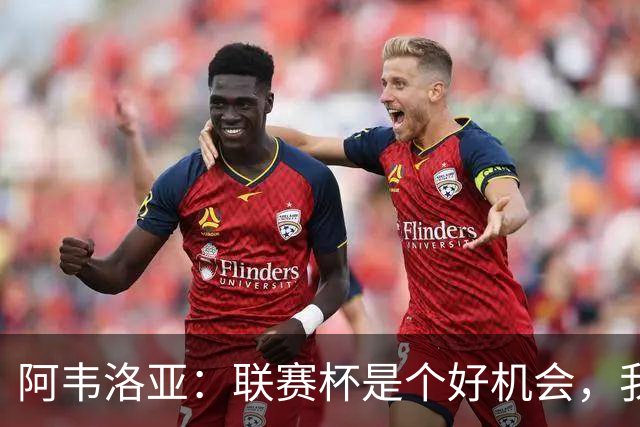 阿韦洛亚：联赛杯是个好机会，我们离决赛已经不远了