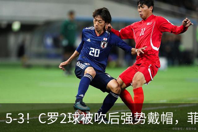 5-3！C罗2球被吹后强势戴帽，菲利克斯独造4球，胜利笑傲进球大战